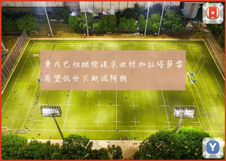 费内巴切继续追求坎特加拉塔萨雷有望低价买断诺阿朗