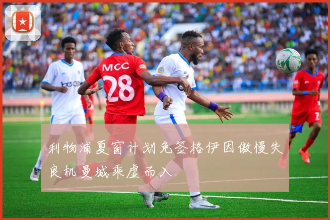 利物浦夏窗计划免签格伊因傲慢失良机曼城乘虚而入