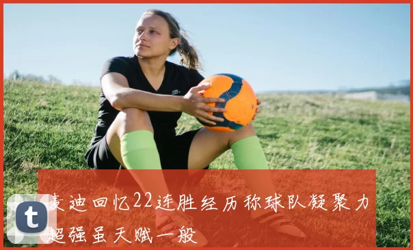 麦迪回忆22连胜经历称球队凝聚力超强虽天赋一般