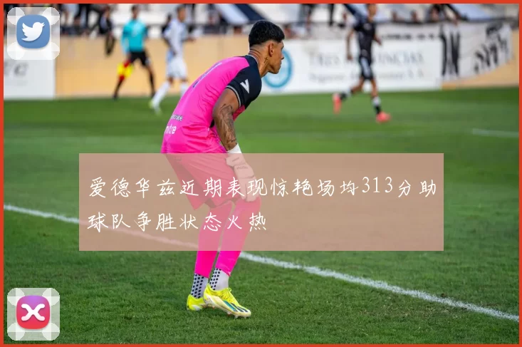 爱德华兹近期表现惊艳场均313分助球队争胜状态火热